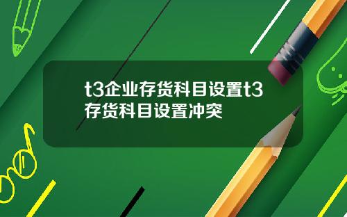 t3企业存货科目设置t3存货科目设置冲突