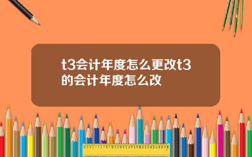 t3会计年度怎么更改t3的会计年度怎么改