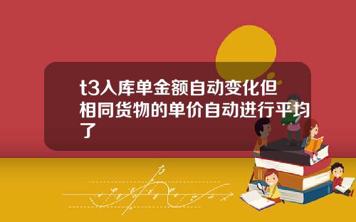 t3入库单金额自动变化但相同货物的单价自动进行平均了