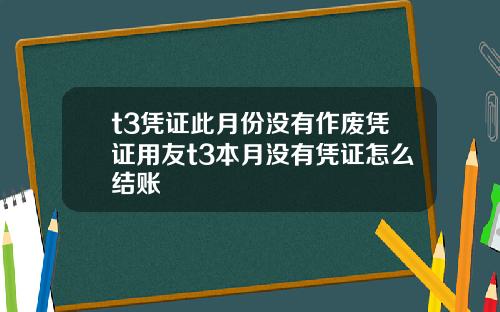 t3凭证此月份没有作废凭证用友t3本月没有凭证怎么结账