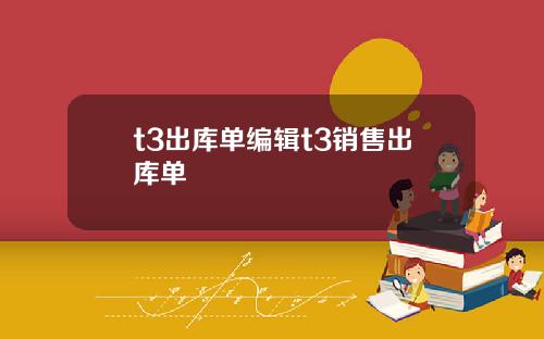 t3出库单编辑t3销售出库单