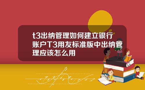 t3出纳管理如何建立银行账户T3用友标准版中出纳管理应该怎么用
