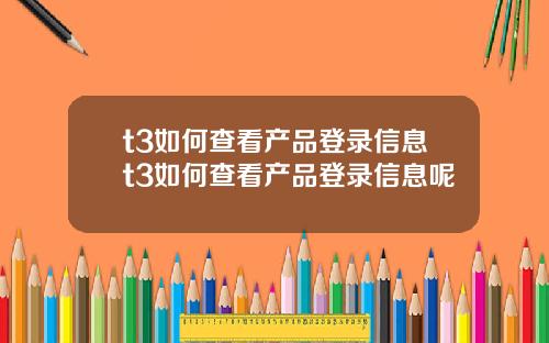 t3如何查看产品登录信息t3如何查看产品登录信息呢