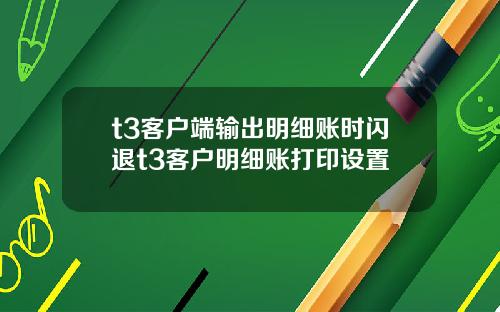 t3客户端输出明细账时闪退t3客户明细账打印设置
