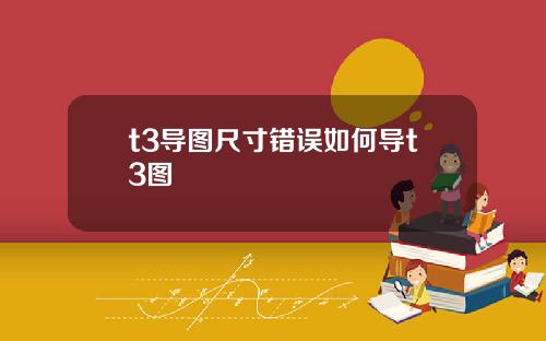 t3导图尺寸错误如何导t3图