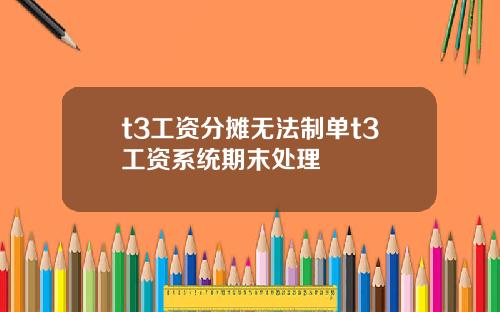 t3工资分摊无法制单t3工资系统期末处理