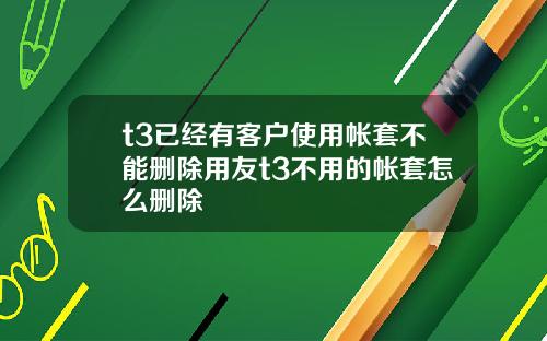 t3已经有客户使用帐套不能删除用友t3不用的帐套怎么删除