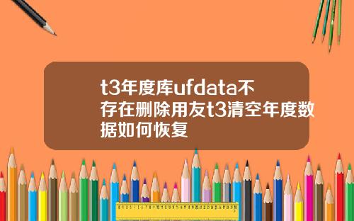 t3年度库ufdata不存在删除用友t3清空年度数据如何恢复