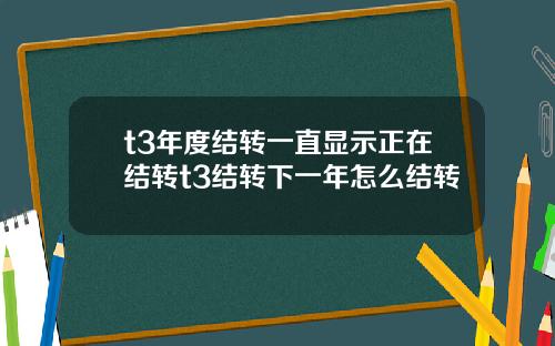 t3年度结转一直显示正在结转t3结转下一年怎么结转