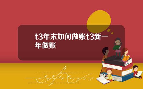 t3年末如何做账t3新一年做账