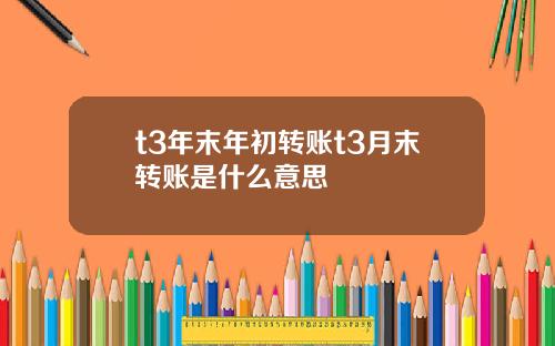 t3年末年初转账t3月末转账是什么意思