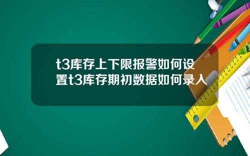 t3库存上下限报警如何设置t3库存期初数据如何录入