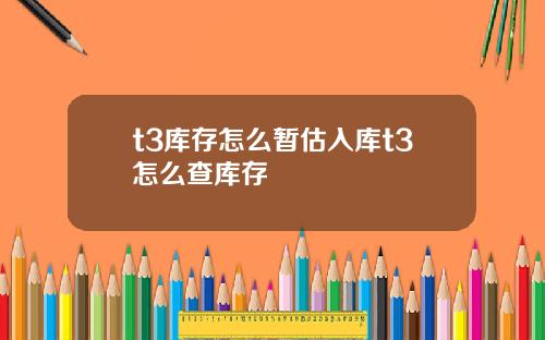 t3库存怎么暂估入库t3怎么查库存