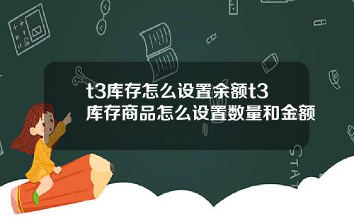 t3库存怎么设置余额t3库存商品怎么设置数量和金额