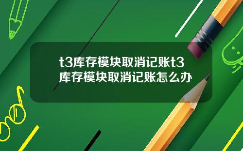 t3库存模块取消记账t3库存模块取消记账怎么办