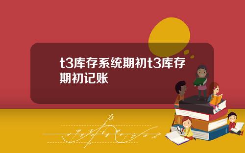 t3库存系统期初t3库存期初记账