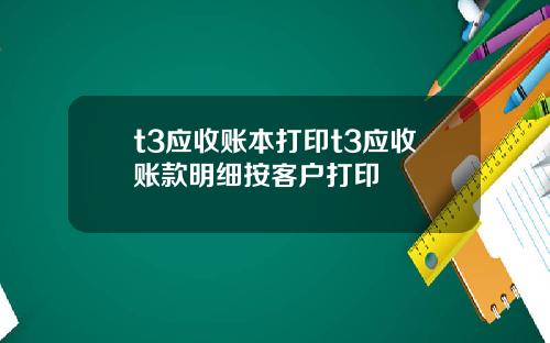t3应收账本打印t3应收账款明细按客户打印