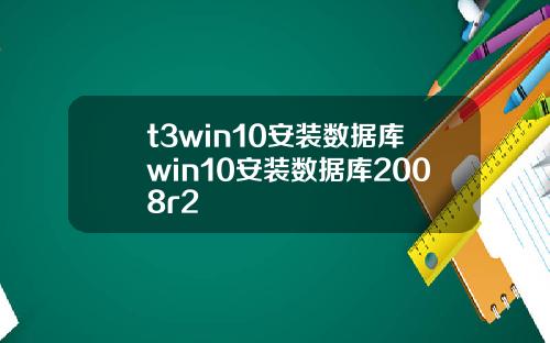 t3win10安装数据库win10安装数据库2008r2