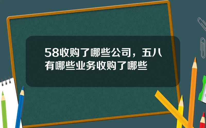58收购了哪些公司，五八有哪些业务收购了哪些