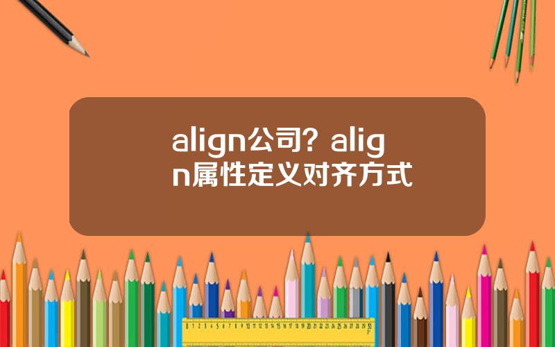 align公司？align属性定义对齐方式