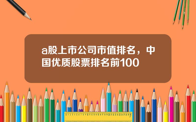 a股上市公司市值排名，中国优质股票排名前100
