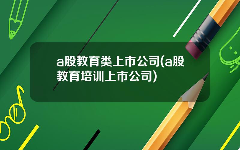 a股教育类上市公司(a股教育培训上市公司)
