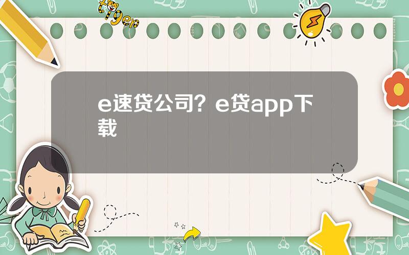 e速贷公司？e贷app下载