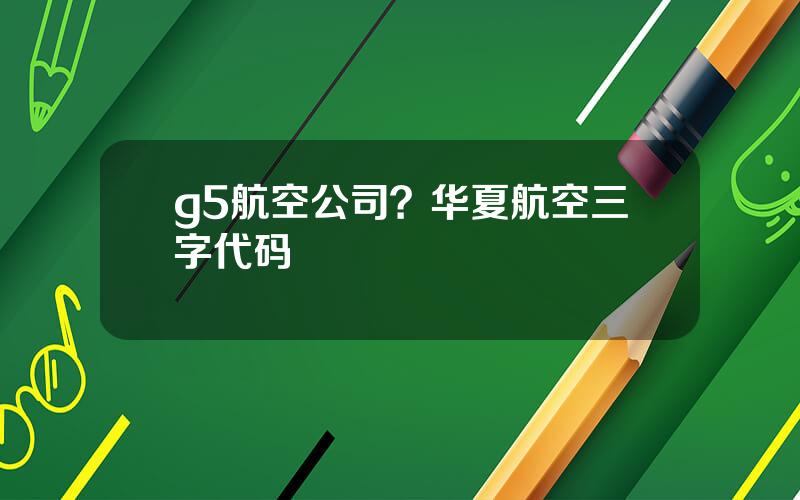 g5航空公司？华夏航空三字代码