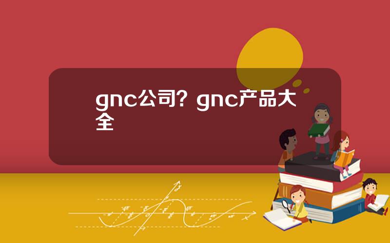 gnc公司？gnc产品大全