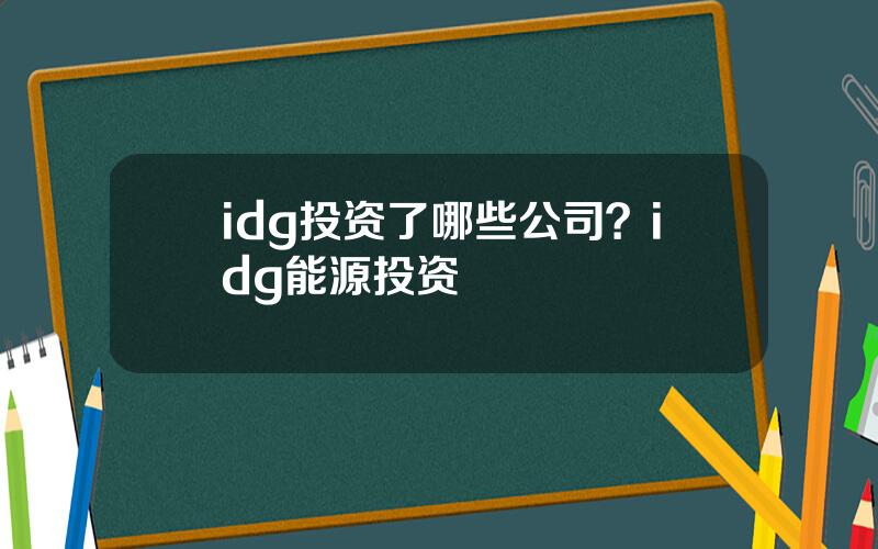 idg投资了哪些公司？idg能源投资