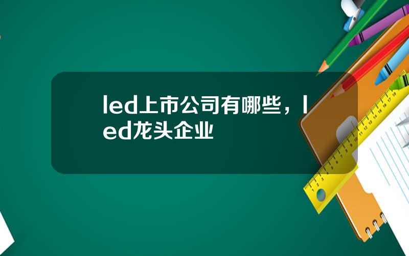 led上市公司有哪些，led龙头企业