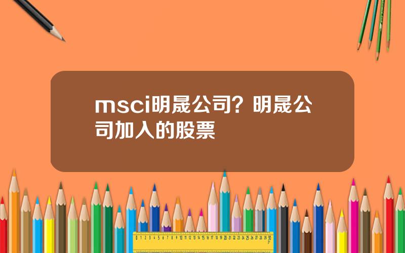 msci明晟公司？明晟公司加入的股票