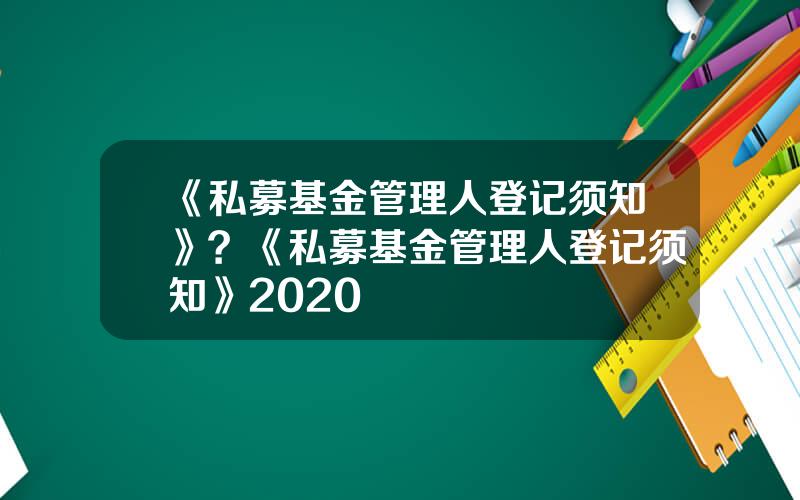 《私募基金管理人登记须知》？《私募基金管理人登记须知》2020