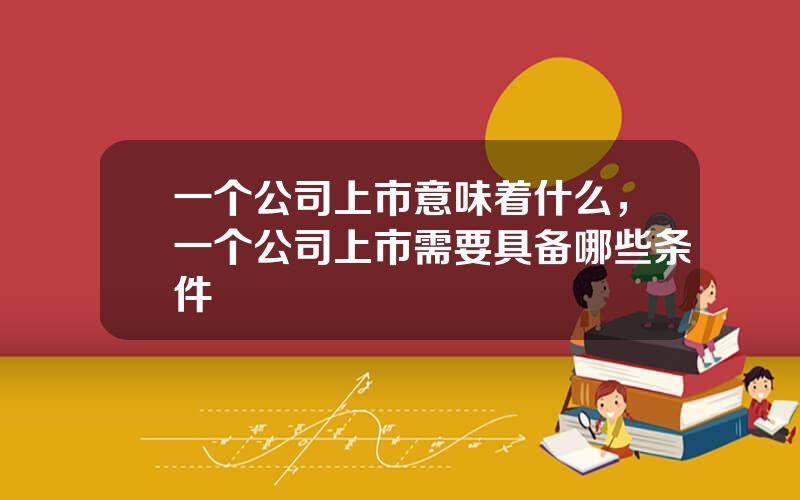 一个公司上市意味着什么，一个公司上市需要具备哪些条件