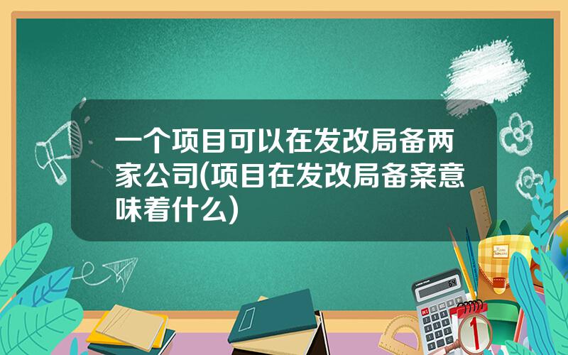一个项目可以在发改局备两家公司(项目在发改局备案意味着什么)
