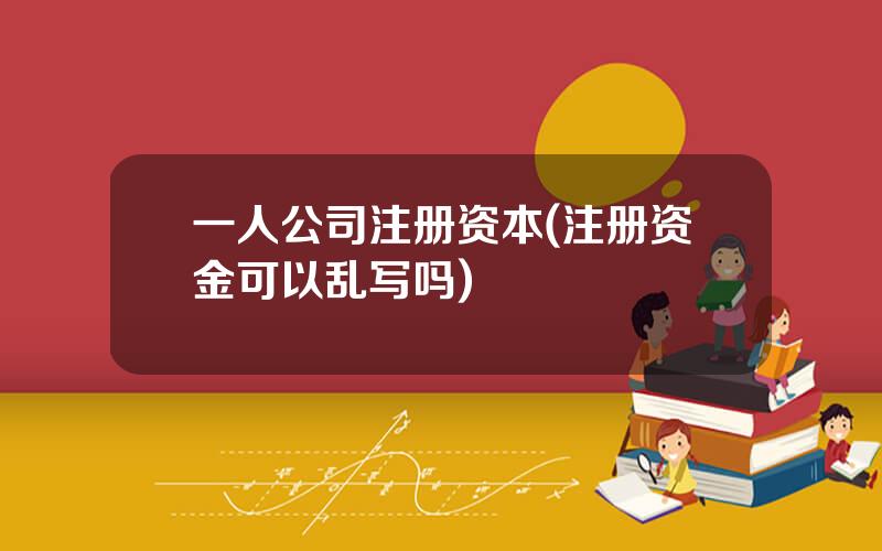 一人公司注册资本(注册资金可以乱写吗)