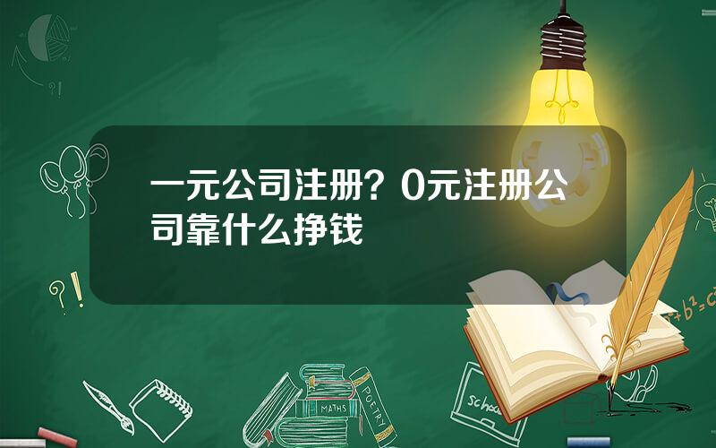一元公司注册？0元注册公司靠什么挣钱