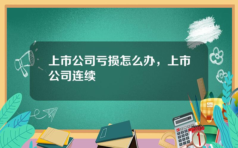 上市公司亏损怎么办，上市公司连续