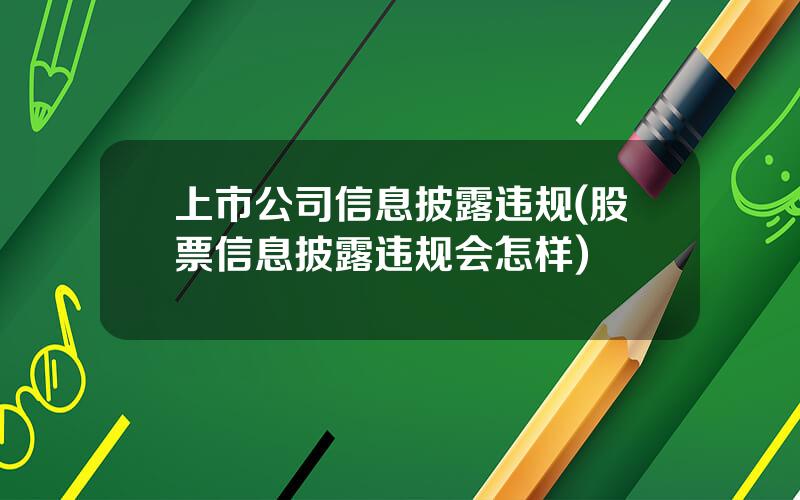 上市公司信息披露违规(股票信息披露违规会怎样)