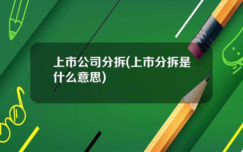 上市公司分拆(上市分拆是什么意思)