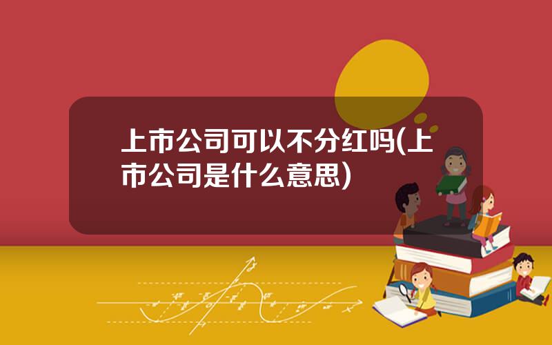 上市公司可以不分红吗(上市公司是什么意思)