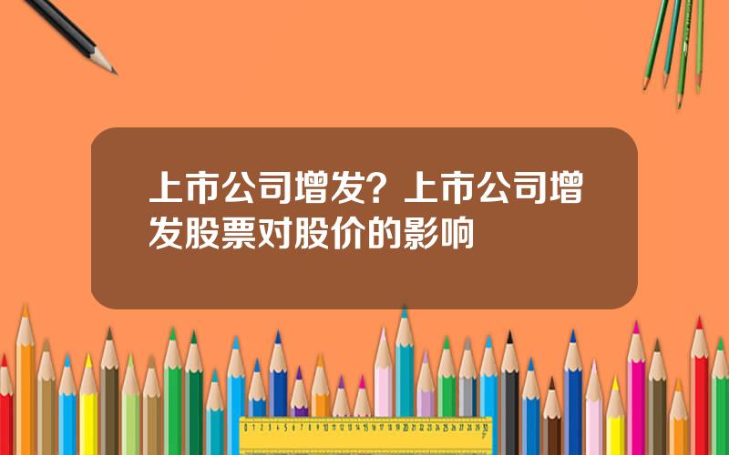 上市公司增发？上市公司增发股票对股价的影响