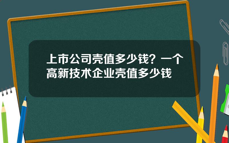 上市公司壳值多少钱？一个高新技术企业壳值多少钱