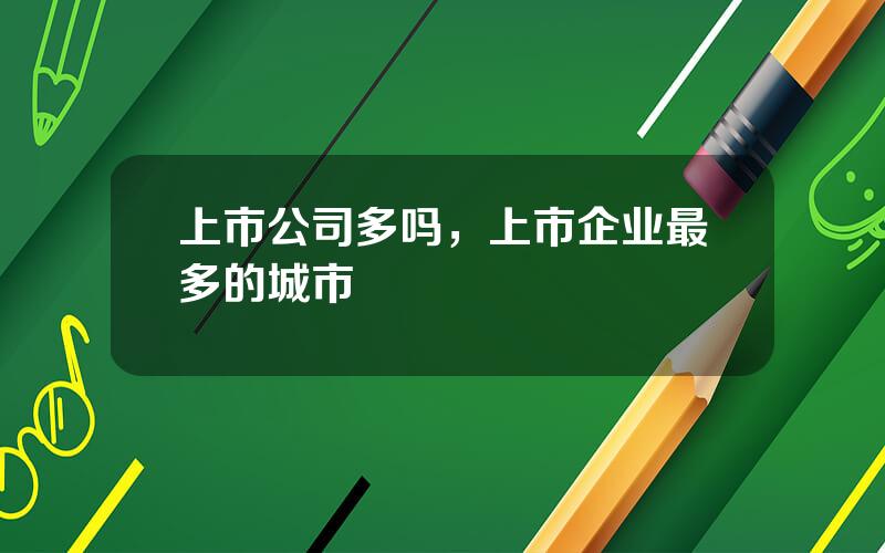 上市公司多吗，上市企业最多的城市