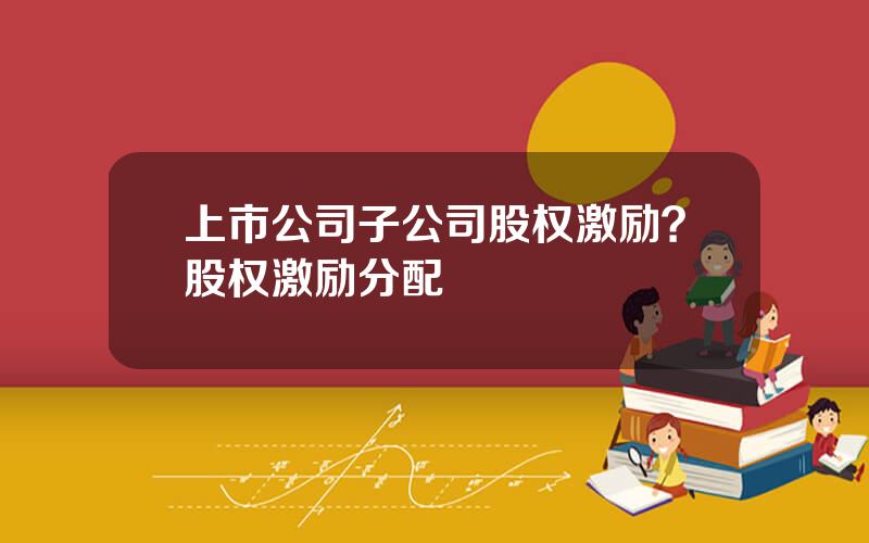 上市公司子公司股权激励？股权激励分配