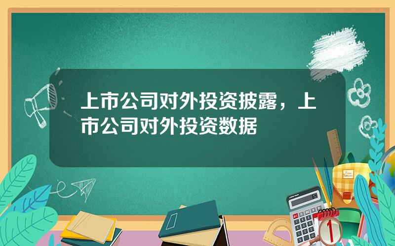 上市公司对外投资披露，上市公司对外投资数据