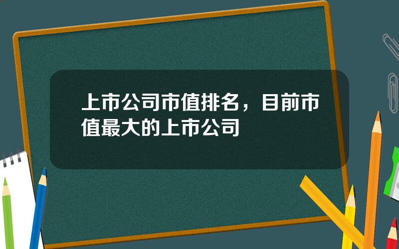 上市公司市值排名，目前市值最大的上市公司