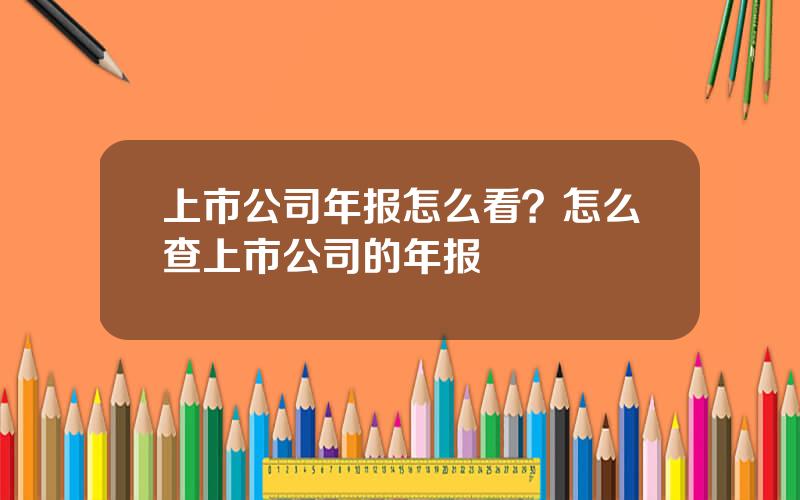 上市公司年报怎么看？怎么查上市公司的年报