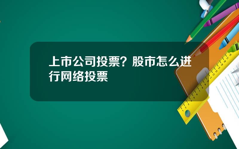 上市公司投票？股市怎么进行网络投票