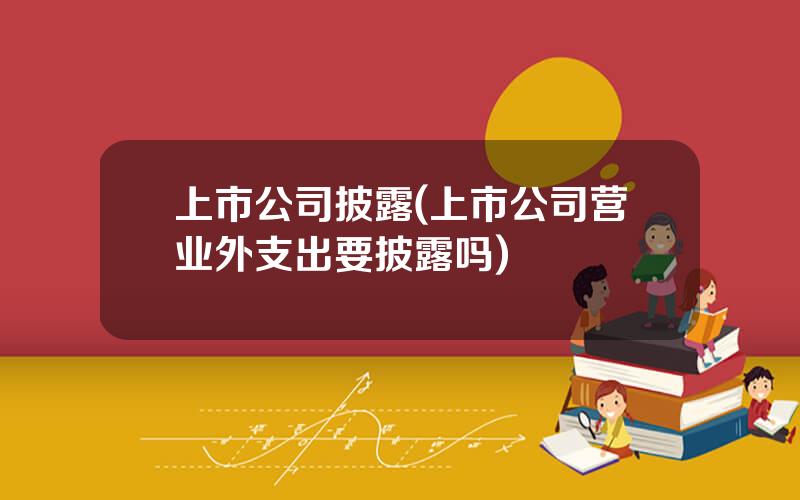 上市公司披露(上市公司营业外支出要披露吗)